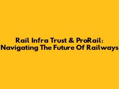 Rail Infra Trust & ProRail: Navigating The Future Of Railways