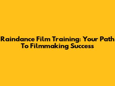 Raindance Film Training: Your Path To Filmmaking Success
