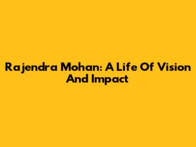 Rajendra Mohan: A Life Of Vision And Impact
