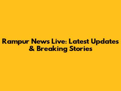 Rampur News Live: Latest Updates & Breaking Stories