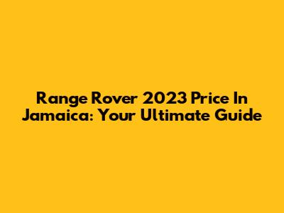 Range Rover 2023 Price In Jamaica: Your Ultimate Guide