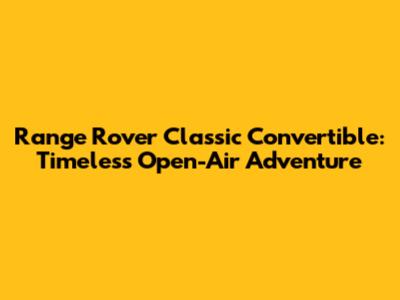 Range Rover Classic Convertible: Timeless Open-Air Adventure