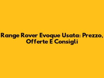 Range Rover Evoque Usata: Prezzo, Offerte E Consigli