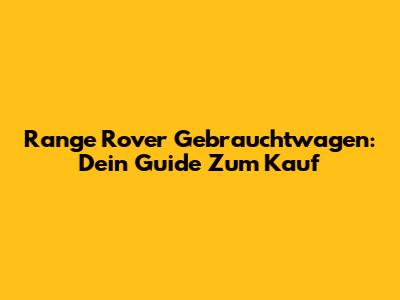 Range Rover Gebrauchtwagen: Dein Guide Zum Kauf
