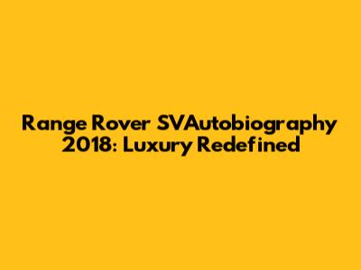 Range Rover SVAutobiography 2018: Luxury Redefined