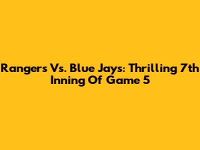 Rangers Vs. Blue Jays: Thrilling 7th Inning Of Game 5