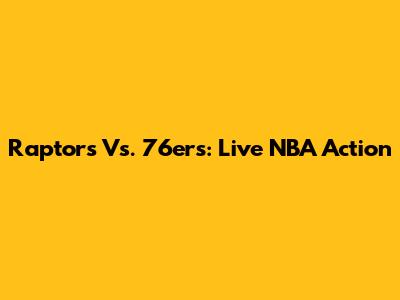 Raptors Vs. 76ers: Live NBA Action