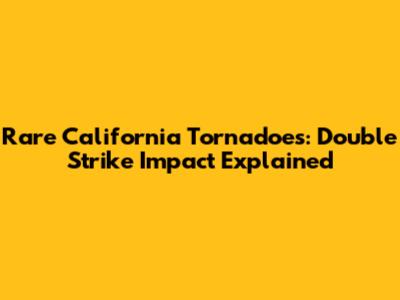 Rare California Tornadoes: Double Strike Impact Explained