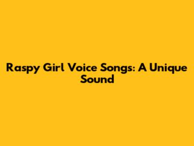 Raspy Girl Voice Songs: A Unique Sound