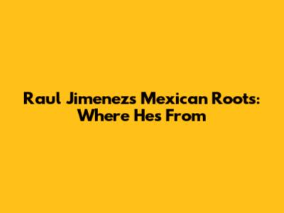 Raul Jimenez's Mexican Roots: Where He's From