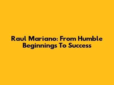 Raul Mariano: From Humble Beginnings To Success