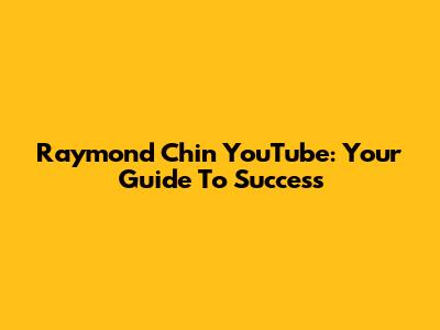 Raymond Chin YouTube: Your Guide To Success