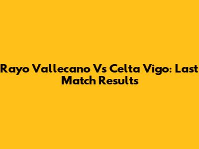 Rayo Vallecano Vs Celta Vigo: Last Match Results