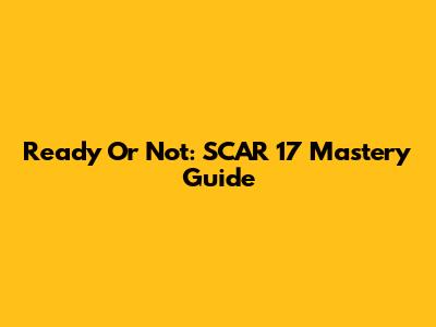 Ready Or Not: SCAR 17 Mastery Guide