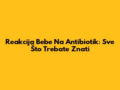 Reakcija Bebe Na Antibiotik: Sve Što Trebate Znati