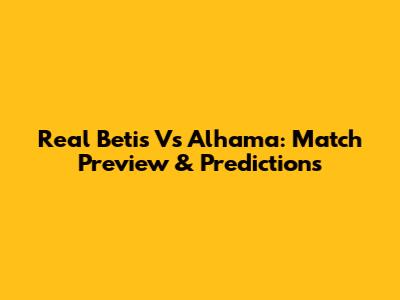 Real Betis Vs Alhama: Match Preview & Predictions