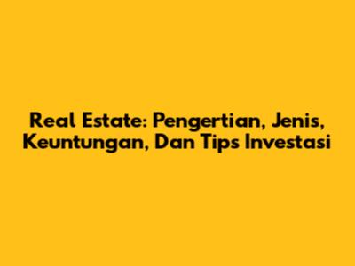 Real Estate: Pengertian, Jenis, Keuntungan, Dan Tips Investasi