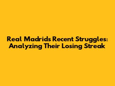 Real Madrid's Recent Struggles: Analyzing Their Losing Streak