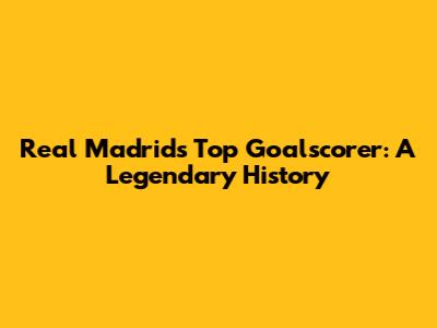 Real Madrid's Top Goalscorer: A Legendary History