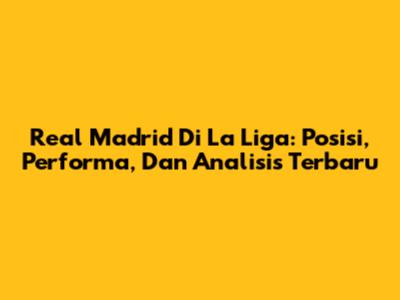 Real Madrid Di La Liga: Posisi, Performa, Dan Analisis Terbaru