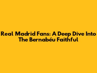 Real Madrid Fans: A Deep Dive Into The Bernabéu Faithful