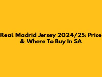 Real Madrid Jersey 2024/25: Price & Where To Buy In SA