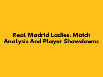 Real Madrid Ladies: Match Analysis And Player Showdowns