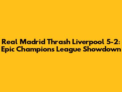 Real Madrid Thrash Liverpool 5-2: Epic Champions League Showdown