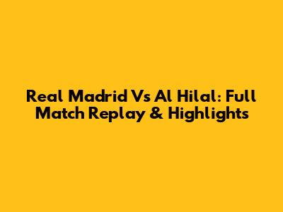 Real Madrid Vs Al Hilal: Full Match Replay & Highlights