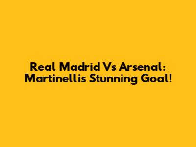 Real Madrid Vs Arsenal: Martinelli's Stunning Goal!