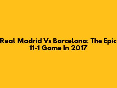 Real Madrid Vs Barcelona: The Epic 11-1 Game In 2017