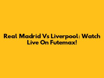 Real Madrid Vs Liverpool: Watch Live On Futemax!