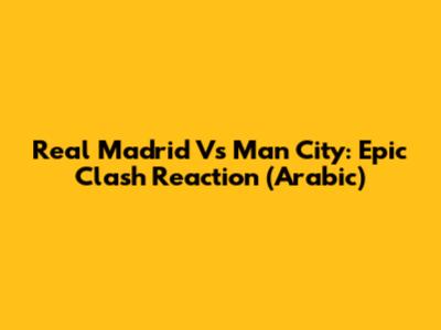 Real Madrid Vs Man City: Epic Clash Reaction (Arabic)