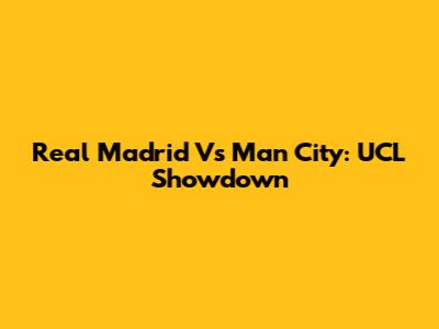 Real Madrid Vs Man City: UCL Showdown