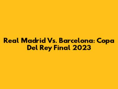 Real Madrid Vs. Barcelona: Copa Del Rey Final 2023