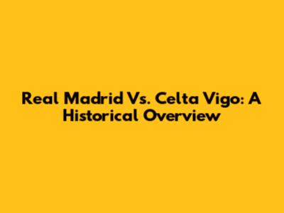 Real Madrid Vs. Celta Vigo: A Historical Overview