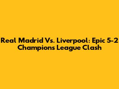 Real Madrid Vs. Liverpool: Epic 5-2 Champions League Clash