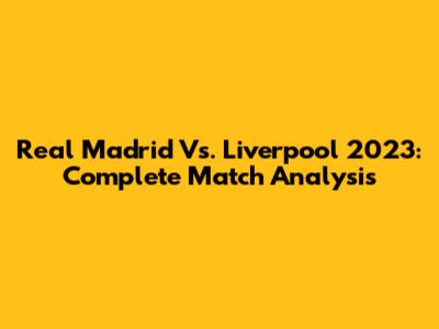 Real Madrid Vs. Liverpool 2023: Complete Match Analysis