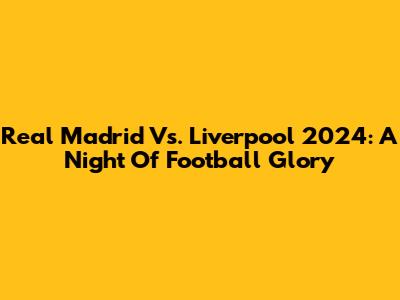 Real Madrid Vs. Liverpool 2024: A Night Of Football Glory