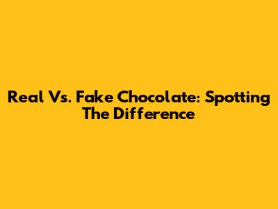 Real Vs. Fake Chocolate: Spotting The Difference