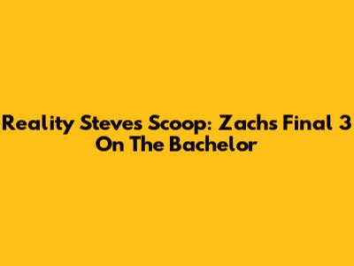 Reality Steve's Scoop: Zach's Final 3 On The Bachelor
