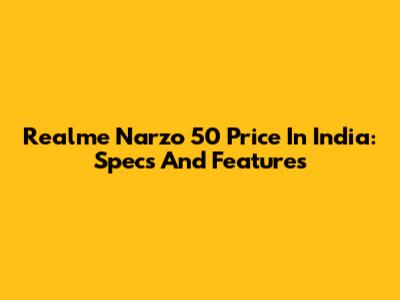 Realme Narzo 50 Price In India: Specs And Features