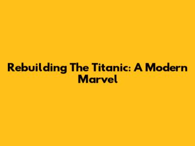 Rebuilding The Titanic: A Modern Marvel