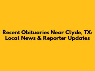 Recent Obituaries Near Clyde, TX: Local News & Reporter Updates