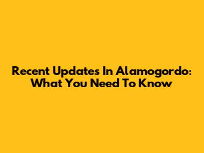 Recent Updates In Alamogordo: What You Need To Know