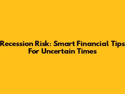 Recession Risk: Smart Financial Tips For Uncertain Times