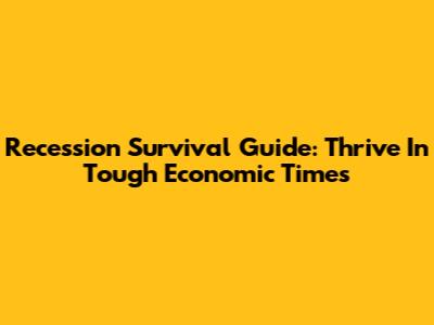 Recession Survival Guide: Thrive In Tough Economic Times