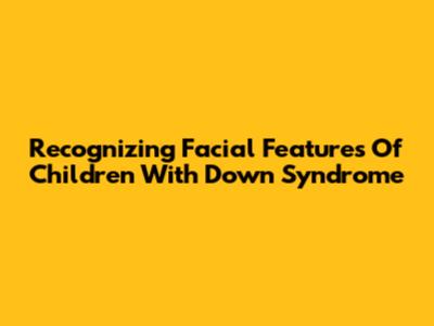 Recognizing Facial Features Of Children With Down Syndrome
