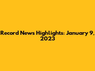 Record News Highlights: January 9, 2023