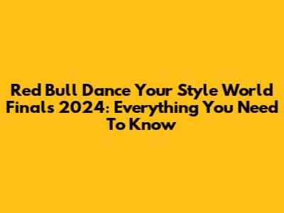 Red Bull Dance Your Style World Finals 2024: Everything You Need To Know